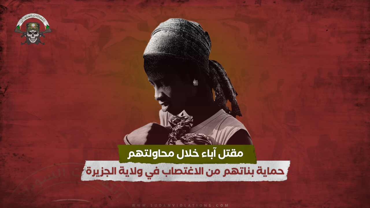 تقرير أممي آباء قتلوا خلال محاولتهم حماية بناتهم من الاغتصاب في ولاية الجزيرة